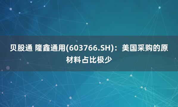 贝股通 隆鑫通用(603766.SH)：美国采购的原材料占比极少